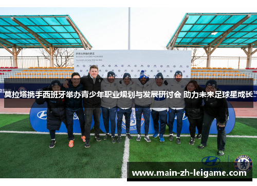 莫拉塔携手西班牙举办青少年职业规划与发展研讨会 助力未来足球星成长 莫拉塔携手西班牙举办青少年职业规划与发展研讨会 助力未来足球星成长