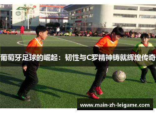 葡萄牙足球的崛起：韧性与C罗精神铸就辉煌传奇