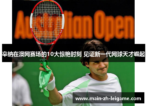 辛纳在澳网赛场的10大惊艳时刻 见证新一代网球天才崛起