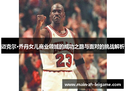 迈克尔·乔丹女儿商业领域的成功之路与面对的挑战解析 迈克尔·乔丹女儿商业领域的成功之路与面对的挑战解析