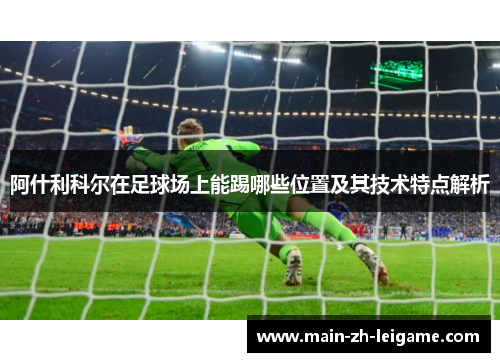 阿什利科尔在足球场上能踢哪些位置及其技术特点解析 阿什利科尔在足球场上能踢哪些位置及其技术特点解析