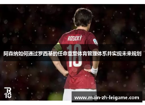 阿森纳如何通过罗西基的任命重塑体育管理体系并实现未来规划 阿森纳如何通过罗西基的任命重塑体育管理体系并实现未来规划