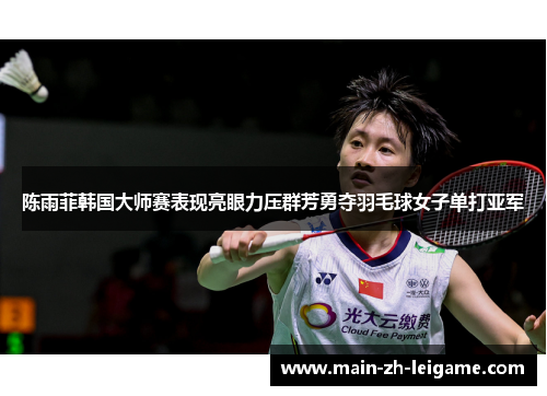 陈雨菲韩国大师赛表现亮眼力压群芳勇夺羽毛球女子单打亚军 陈雨菲韩国大师赛表现亮眼力压群芳勇夺羽毛球女子单打亚军