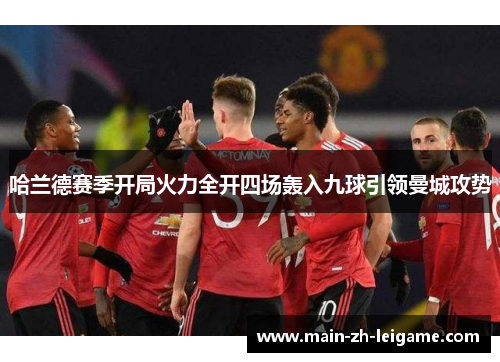 哈兰德赛季开局火力全开四场轰入九球引领曼城攻势