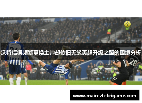 沃特福德频繁更换主帅却依旧无缘英超升级之路的困境分析