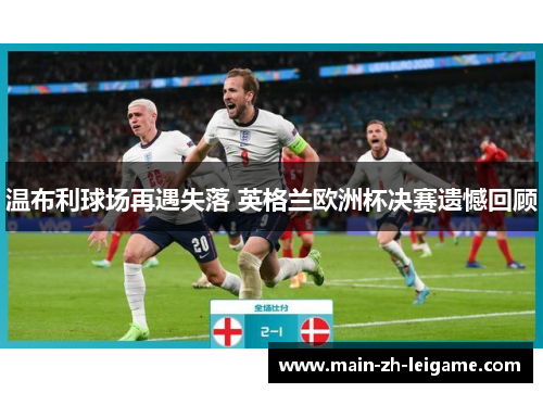 温布利球场再遇失落 英格兰欧洲杯决赛遗憾回顾 温布利球场再遇失落 英格兰欧洲杯决赛遗憾回顾