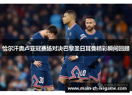 恰尔汗奥卢亚冠赛场对决巴黎圣日耳曼精彩瞬间回顾 恰尔汗奥卢亚冠赛场对决巴黎圣日耳曼精彩瞬间回顾