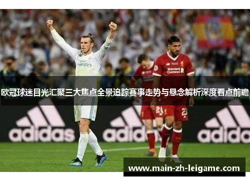 欧冠球迷目光汇聚三大焦点全景追踪赛事走势与悬念解析深度看点前瞻 欧冠球迷目光汇聚三大焦点全景追踪赛事走势与悬念解析深度看点前瞻