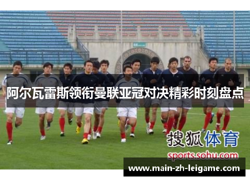 阿尔瓦雷斯领衔曼联亚冠对决精彩时刻盘点 阿尔瓦雷斯领衔曼联亚冠对决精彩时刻盘点