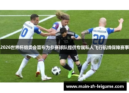2026世界杯组委会宣布为参赛球队提供专属私人飞行航线保障赛事 2026世界杯组委会宣布为参赛球队提供专属私人飞行航线保障赛事