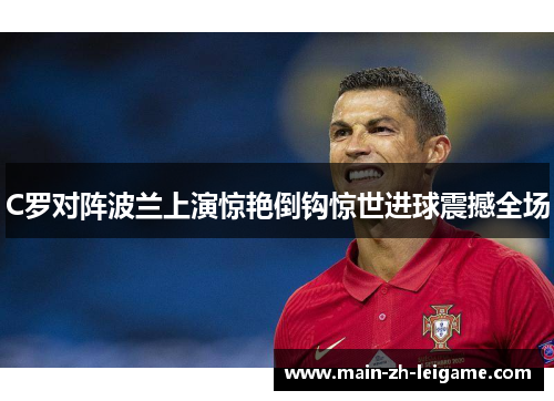 C罗对阵波兰上演惊艳倒钩惊世进球震撼全场 C罗对阵波兰上演惊艳倒钩惊世进球震撼全场