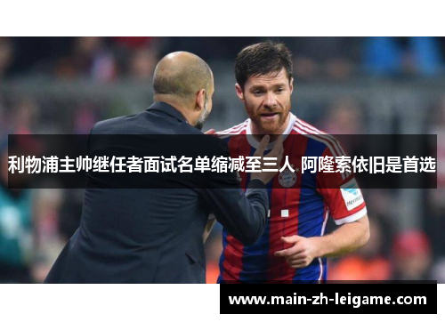 利物浦主帅继任者面试名单缩减至三人 阿隆索依旧是首选 利物浦主帅继任者面试名单缩减至三人 阿隆索依旧是首选
